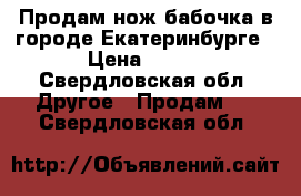 Продам нож бабочка в городе Екатеринбурге › Цена ­ 600 - Свердловская обл. Другое » Продам   . Свердловская обл.